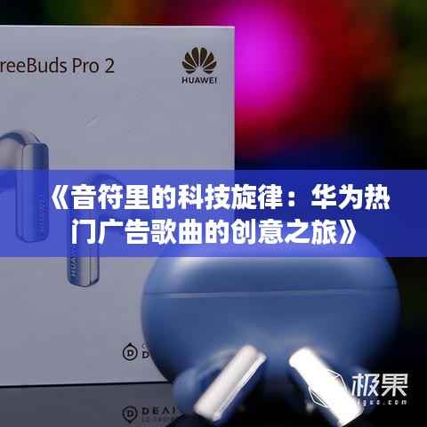 《音符里的科技旋律：华为热门广告歌曲的创意之旅》
