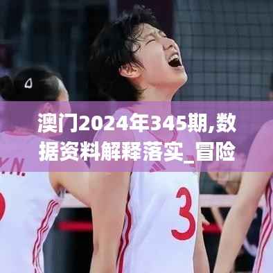澳门2024年345期,数据资料解释落实_冒险版9.123