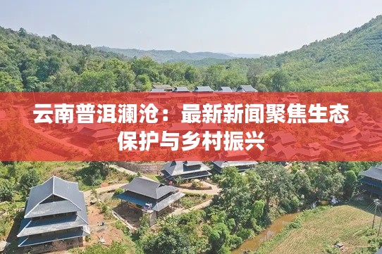 云南普洱澜沧：最新新闻聚焦生态保护与乡村振兴