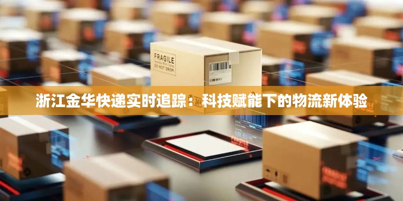 浙江金华快递实时追踪：科技赋能下的物流新体验