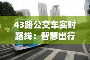 43路公交车实时路线：智慧出行新体验