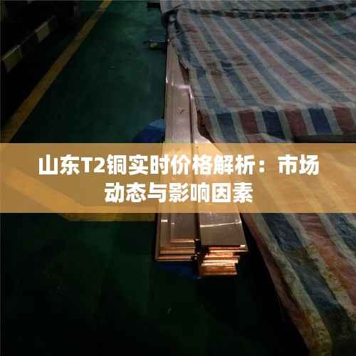 山东T2铜实时价格解析：市场动态与影响因素