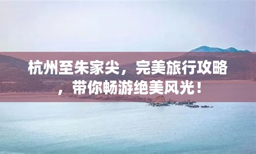 杭州至朱家尖，完美旅行攻略，带你畅游绝美风光！