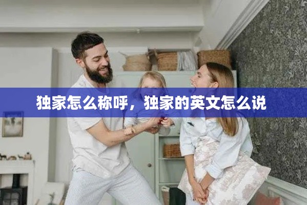 独家怎么称呼，独家的英文怎么说 